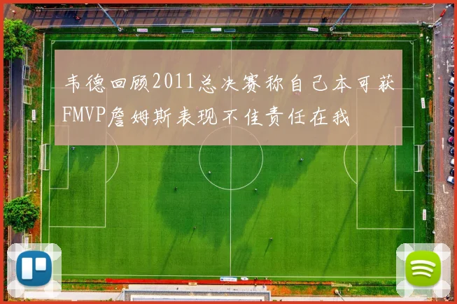 韦德回顾2011总决赛称自己本可获FMVP詹姆斯表现不佳责任在我