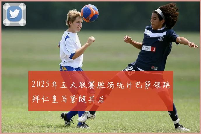 2025年五大联赛胜场统计巴萨领跑拜仁皇马紧随其后