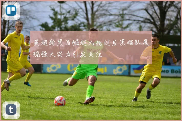 英超新黑马崛起九轮过后黑猫队展现强大实力引发关注
