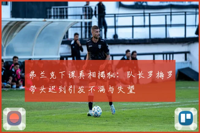 弗兰克下课真相揭秘：队长罗梅罗带头迟到引发不满与失望