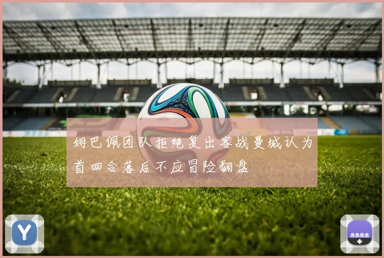 姆巴佩团队拒绝复出客战曼城认为首回合落后不应冒险翻盘