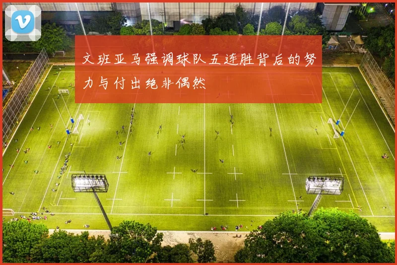 文班亚马强调球队五连胜背后的努力与付出绝非偶然
