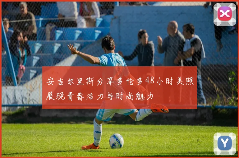 安吉尔里斯分享多伦多48小时美照展现青春活力与时尚魅力