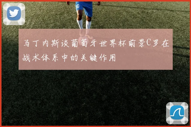 马丁内斯谈葡萄牙世界杯前景C罗在战术体系中的关键作用