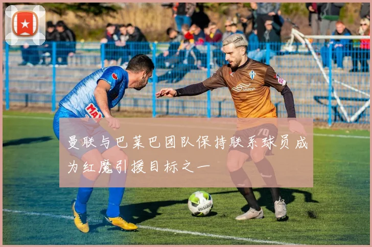 曼联与巴莱巴团队保持联系球员成为红魔引援目标之一
